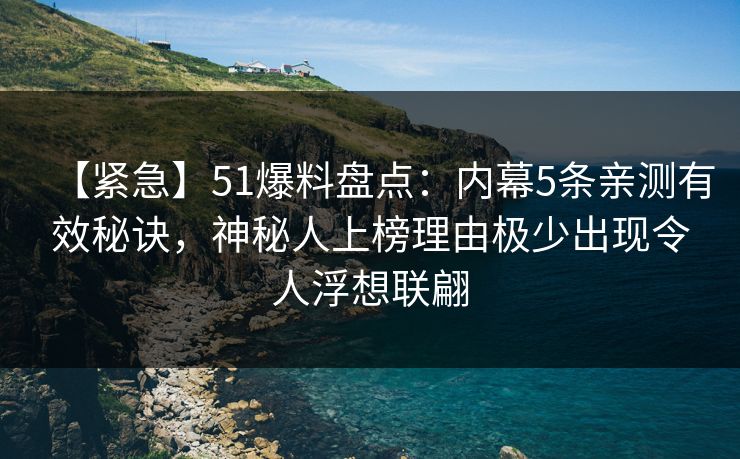 【紧急】51爆料盘点：内幕5条亲测有效秘诀，神秘人上榜理由极少出现令人浮想联翩