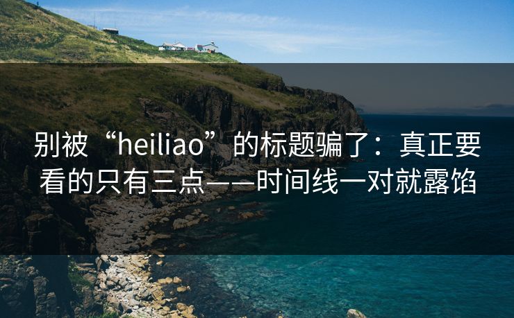 别被“heiliao”的标题骗了：真正要看的只有三点——时间线一对就露馅