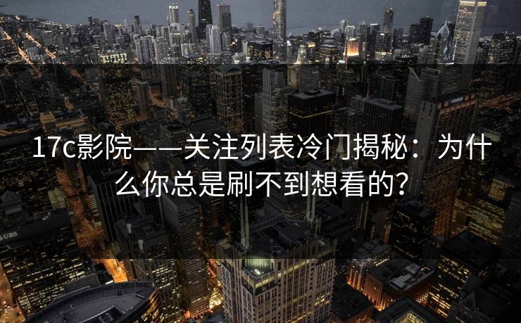 17c影院——关注列表冷门揭秘：为什么你总是刷不到想看的？