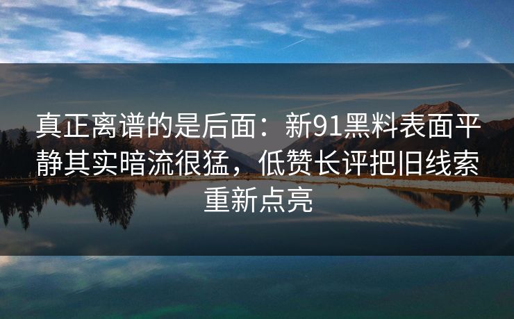 真正离谱的是后面：新91黑料表面平静其实暗流很猛，低赞长评把旧线索重新点亮