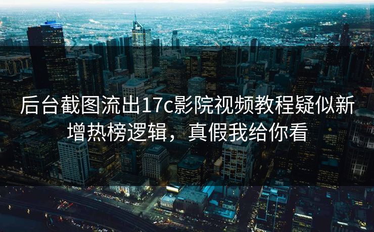 后台截图流出17c影院视频教程疑似新增热榜逻辑，真假我给你看