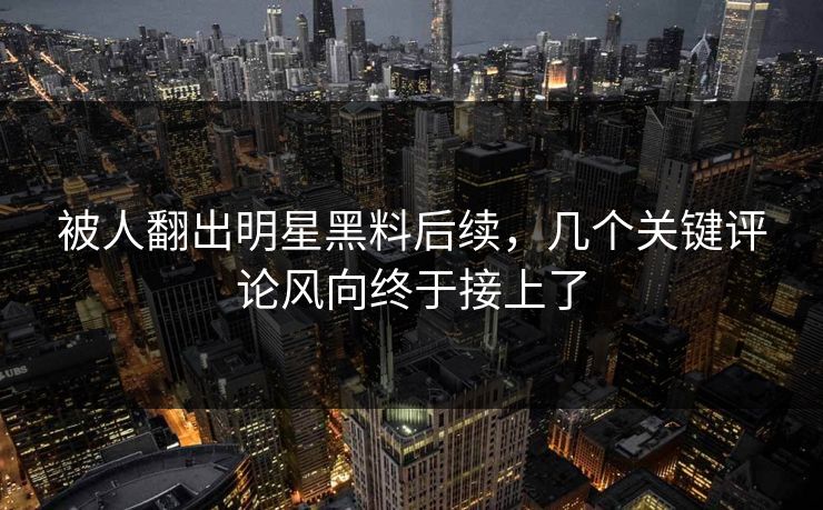 被人翻出明星黑料后续，几个关键评论风向终于接上了