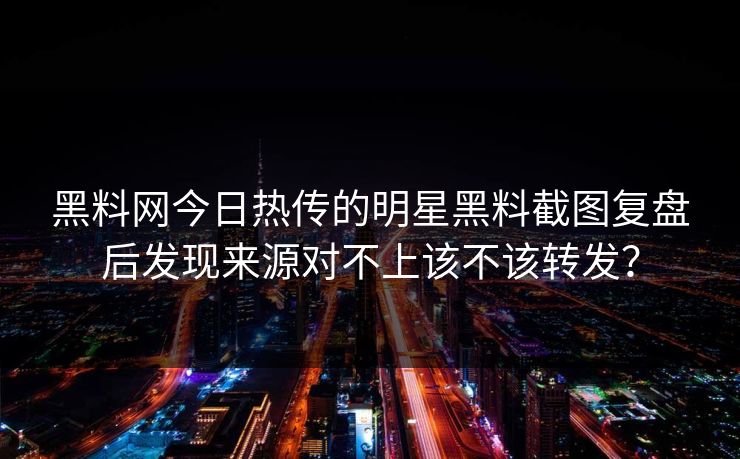 黑料网今日热传的明星黑料截图复盘后发现来源对不上该不该转发？