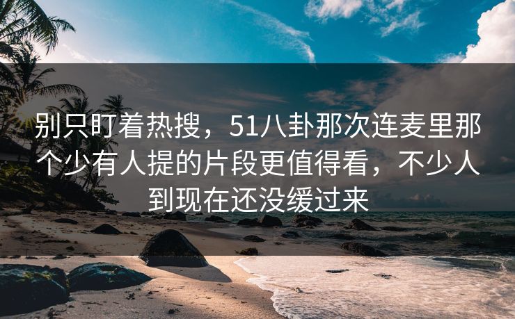 别只盯着热搜，51八卦那次连麦里那个少有人提的片段更值得看，不少人到现在还没缓过来