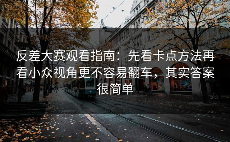 反差大赛观看指南：先看卡点方法再看小众视角更不容易翻车，其实答案很简单