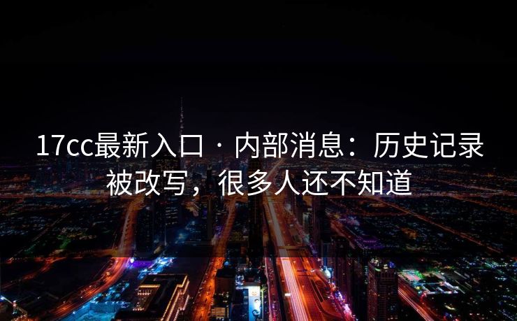 17cc最新入口 · 内部消息：历史记录被改写，很多人还不知道