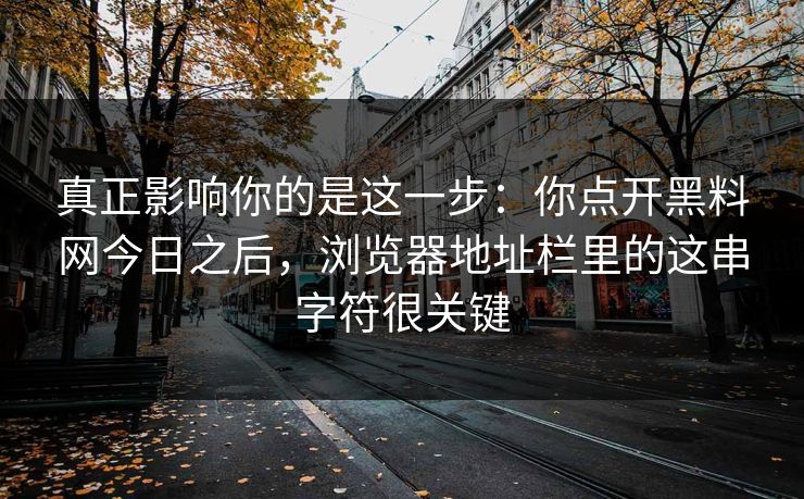 真正影响你的是这一步：你点开黑料网今日之后，浏览器地址栏里的这串字符很关键